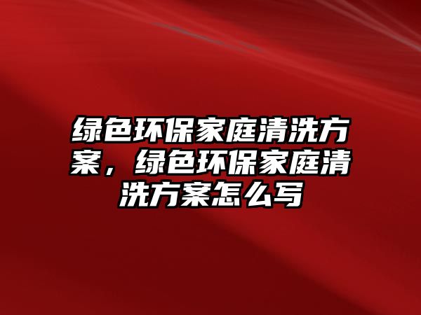 綠色環(huán)保家庭清洗方案，綠色環(huán)保家庭清洗方案怎么寫