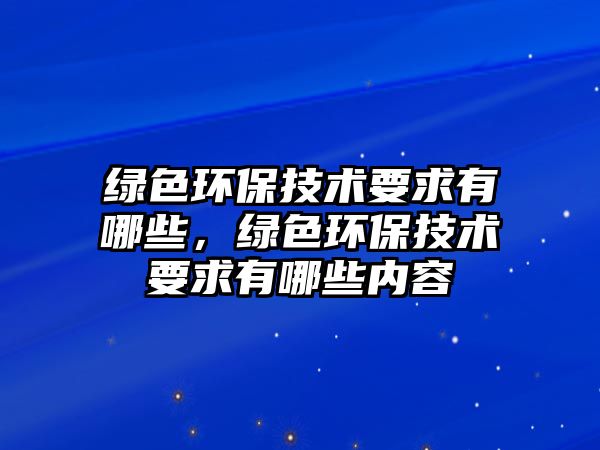 綠色環(huán)保技術(shù)要求有哪些，綠色環(huán)保技術(shù)要求有哪些內(nèi)容