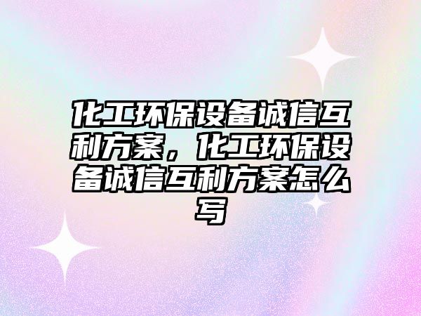 化工環(huán)保設(shè)備誠信互利方案，化工環(huán)保設(shè)備誠信互利方案怎么寫