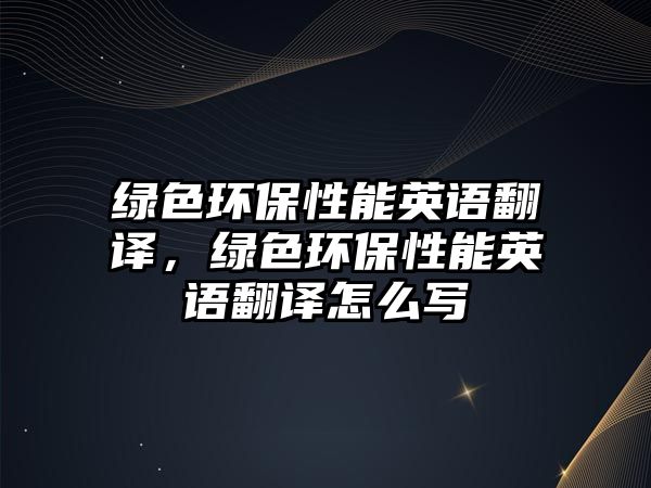 綠色環(huán)保性能英語翻譯，綠色環(huán)保性能英語翻譯怎么寫