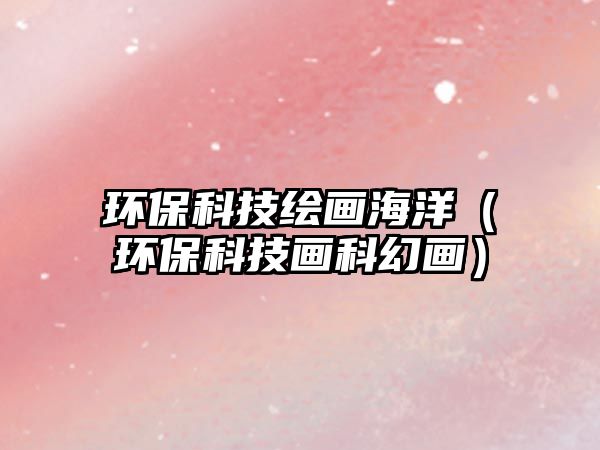 環(huán)?？萍祭L畫海洋（環(huán)?？萍籍嬁苹卯嫞?/> 
									</a>
									<h4 class=