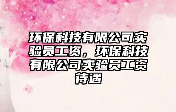 環(huán)?？萍加邢薰緦?shí)驗(yàn)員工資，環(huán)?？萍加邢薰緦?shí)驗(yàn)員工資待遇