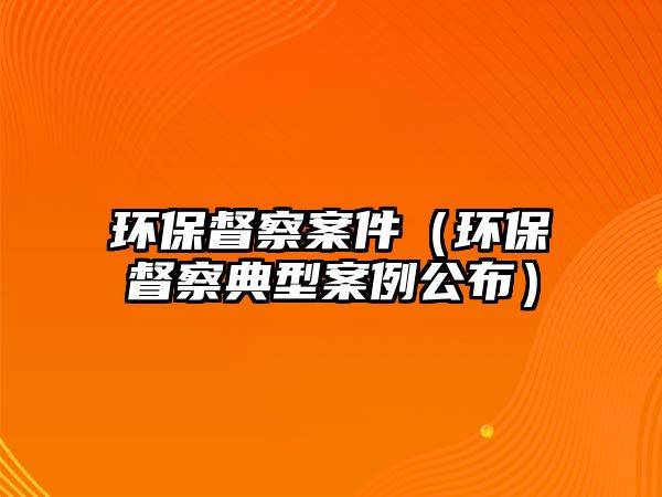 環(huán)保督察案件（環(huán)保督察典型案例公布）