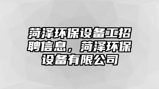 菏澤環(huán)保設(shè)備工招聘信息，菏澤環(huán)保設(shè)備有限公司
