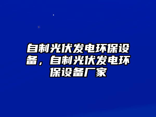 自制光伏發(fā)電環(huán)保設(shè)備，自制光伏發(fā)電環(huán)保設(shè)備廠家
