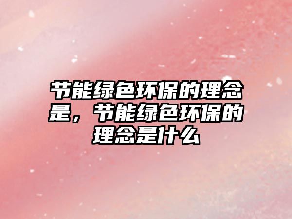 節(jié)能綠色環(huán)保的理念是，節(jié)能綠色環(huán)保的理念是什么