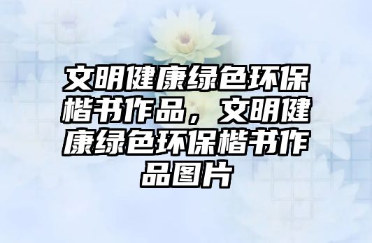 文明健康綠色環(huán)?？瑫髌?，文明健康綠色環(huán)保楷書作品圖片