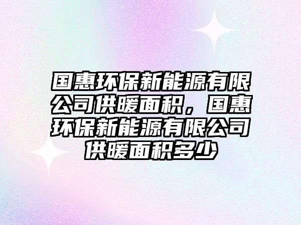 國惠環(huán)保新能源有限公司供暖面積，國惠環(huán)保新能源有限公司供暖面積多少