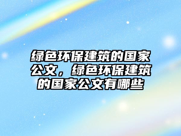 綠色環(huán)保建筑的國家公文，綠色環(huán)保建筑的國家公文有哪些