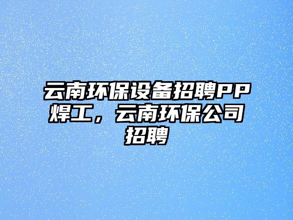 云南環(huán)保設備招聘PP焊工，云南環(huán)保公司招聘