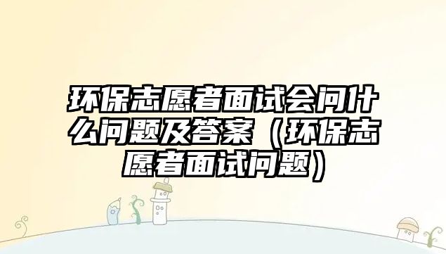 環(huán)保志愿者面試會(huì)問(wèn)什么問(wèn)題及答案（環(huán)保志愿者面試問(wèn)題）