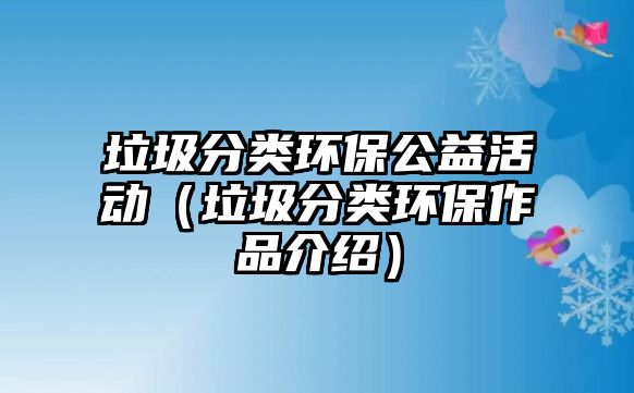 垃圾分類環(huán)保公益活動（垃圾分類環(huán)保作品介紹）