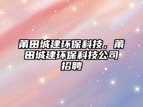 莆田城建環(huán)?？萍迹翁锍墙ōh(huán)保科技公司招聘