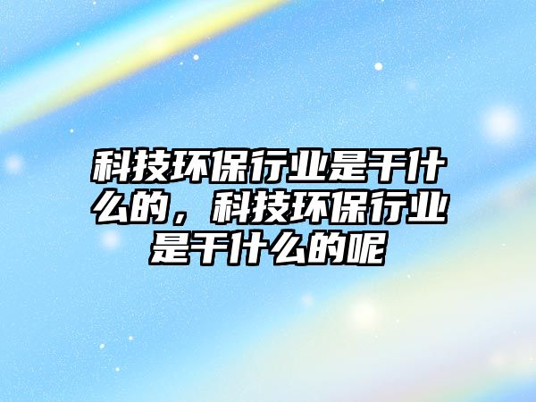 科技環(huán)保行業(yè)是干什么的，科技環(huán)保行業(yè)是干什么的呢