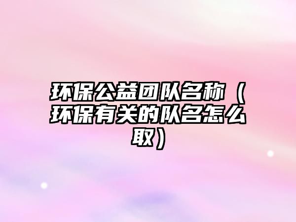 環(huán)保公益團(tuán)隊(duì)名稱（環(huán)保有關(guān)的隊(duì)名怎么?。?/> 
									</a>
									<h4 class=