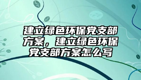 建立綠色環(huán)保黨支部方案，建立綠色環(huán)保黨支部方案怎么寫(xiě)