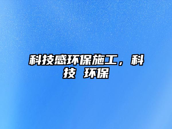 科技感環(huán)保施工，科技 環(huán)保