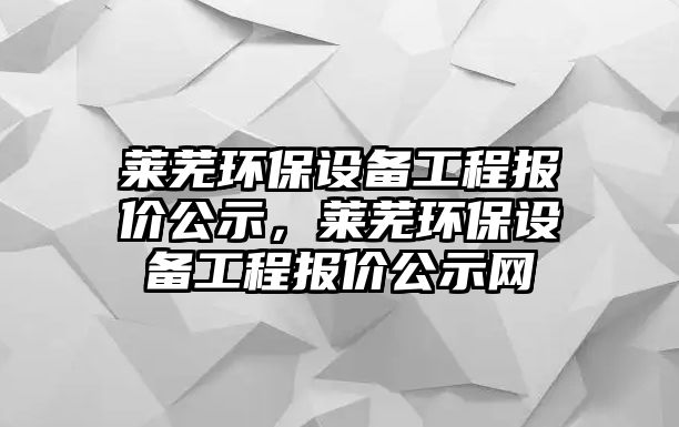 萊蕪環(huán)保設(shè)備工程報(bào)價(jià)公示，萊蕪環(huán)保設(shè)備工程報(bào)價(jià)公示網(wǎng)