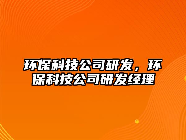 環(huán)?？萍脊狙邪l(fā)，環(huán)?？萍脊狙邪l(fā)經(jīng)理