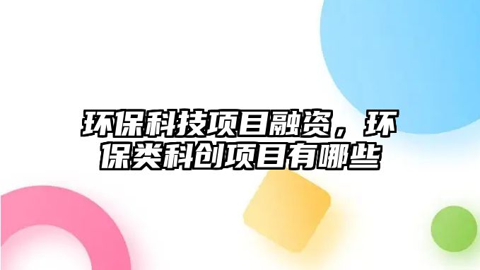 環(huán)保科技項(xiàng)目融資，環(huán)保類科創(chuàng)項(xiàng)目有哪些