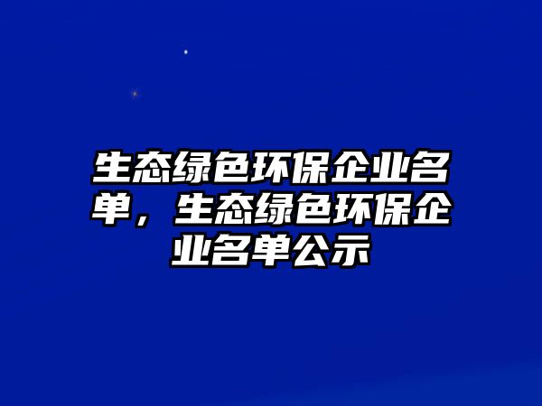 生態(tài)綠色環(huán)保企業(yè)名單，生態(tài)綠色環(huán)保企業(yè)名單公示