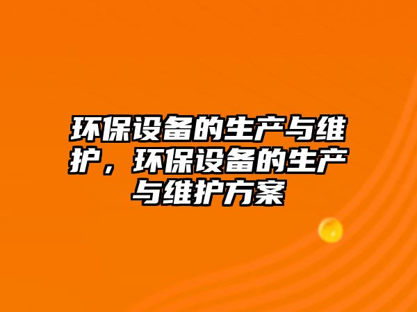環(huán)保設(shè)備的生產(chǎn)與維護(hù)，環(huán)保設(shè)備的生產(chǎn)與維護(hù)方案