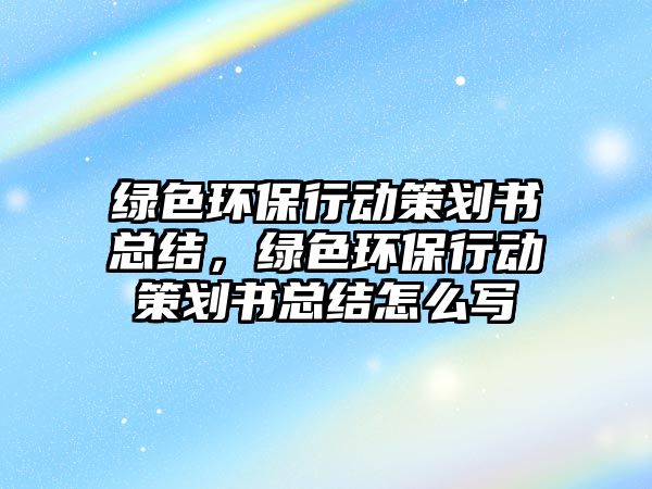 綠色環(huán)保行動策劃書總結(jié)，綠色環(huán)保行動策劃書總結(jié)怎么寫