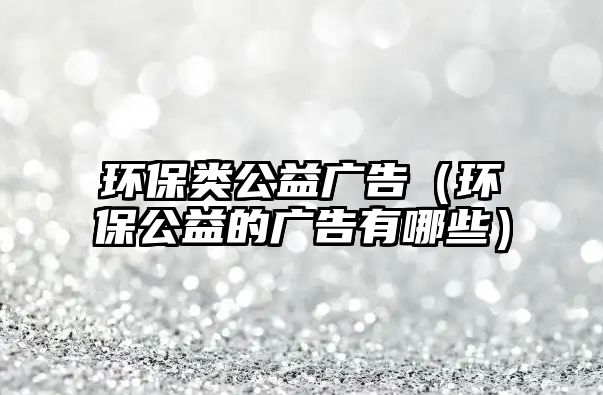 環(huán)保類(lèi)公益廣告（環(huán)保公益的廣告有哪些）
