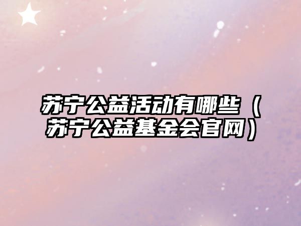蘇寧公益活動有哪些（蘇寧公益基金會官網(wǎng)）