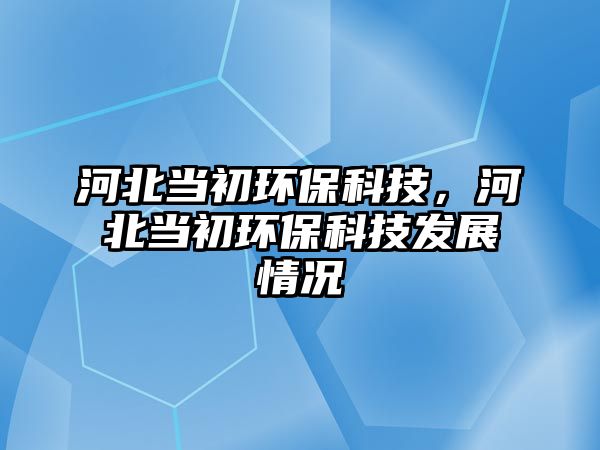 河北當(dāng)初環(huán)?？萍?，河北當(dāng)初環(huán)保科技發(fā)展情況