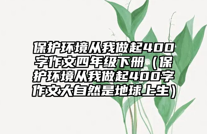 保護環(huán)境從我做起400字作文四年級下冊（保護環(huán)境從我做起400字作文大自然是地球上生）
