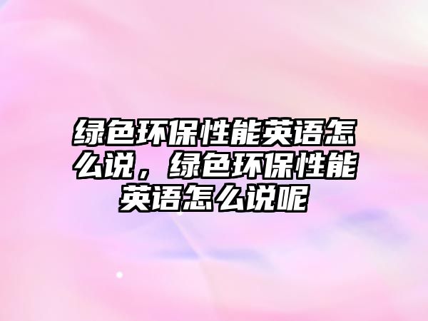 綠色環(huán)保性能英語怎么說，綠色環(huán)保性能英語怎么說呢