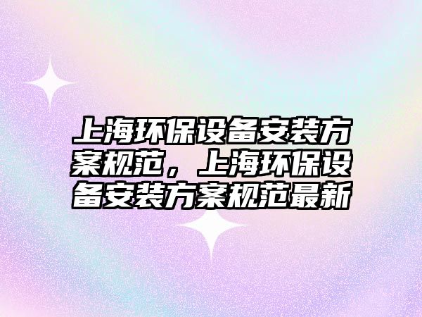 上海環(huán)保設(shè)備安裝方案規(guī)范，上海環(huán)保設(shè)備安裝方案規(guī)范最新