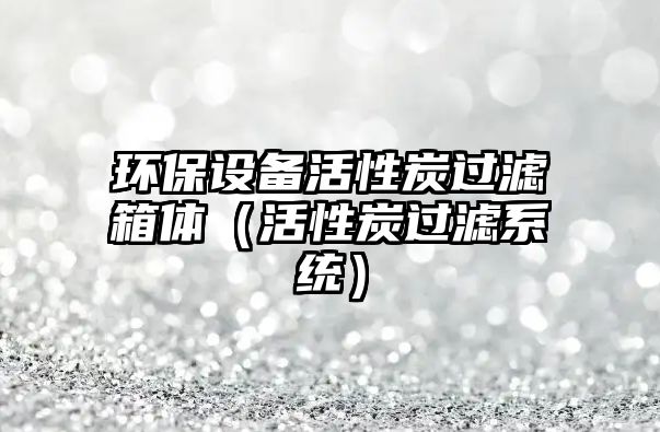 環(huán)保設(shè)備活性炭過(guò)濾箱體（活性炭過(guò)濾系統(tǒng)）