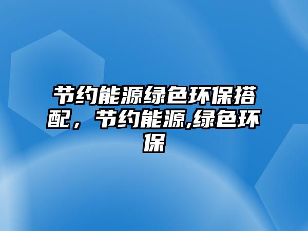 節(jié)約能源綠色環(huán)保搭配，節(jié)約能源,綠色環(huán)保