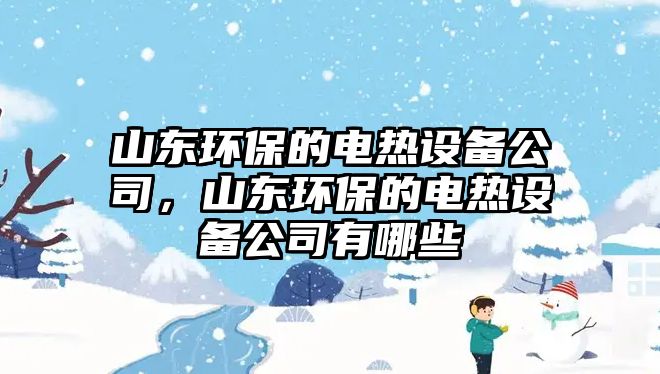 山東環(huán)保的電熱設(shè)備公司，山東環(huán)保的電熱設(shè)備公司有哪些