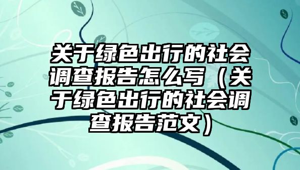 關(guān)于綠色出行的社會調(diào)查報(bào)告怎么寫（關(guān)于綠色出行的社會調(diào)查報(bào)告范文）