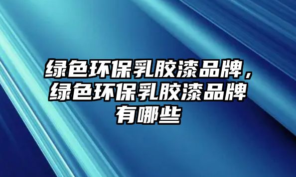 綠色環(huán)保乳膠漆品牌，綠色環(huán)保乳膠漆品牌有哪些