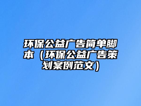 環(huán)保公益廣告簡單腳本（環(huán)保公益廣告策劃案例范文）