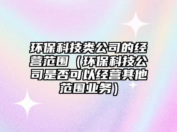 環(huán)?？萍碱惞镜慕?jīng)營范圍（環(huán)?？萍脊臼欠窨梢越?jīng)營其他范圍業(yè)務(wù)）