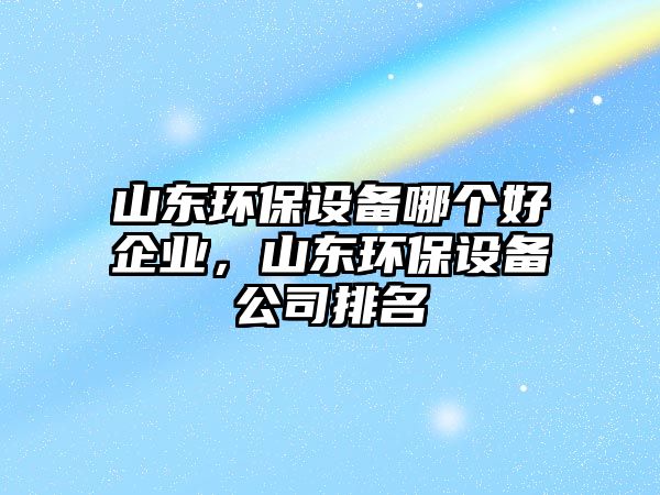 山東環(huán)保設(shè)備哪個(gè)好企業(yè)，山東環(huán)保設(shè)備公司排名