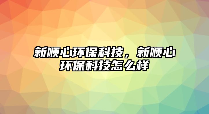 新順心環(huán)?？萍迹马樞沫h(huán)?？萍荚趺礃? class=