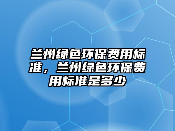 蘭州綠色環(huán)保費用標準，蘭州綠色環(huán)保費用標準是多少