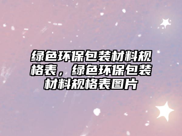 綠色環(huán)保包裝材料規(guī)格表，綠色環(huán)保包裝材料規(guī)格表圖片