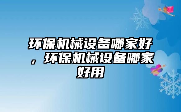 環(huán)保機(jī)械設(shè)備哪家好，環(huán)保機(jī)械設(shè)備哪家好用
