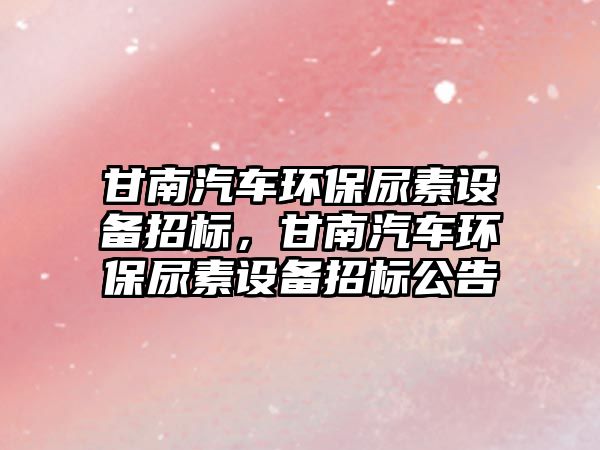 甘南汽車環(huán)保尿素設(shè)備招標，甘南汽車環(huán)保尿素設(shè)備招標公告