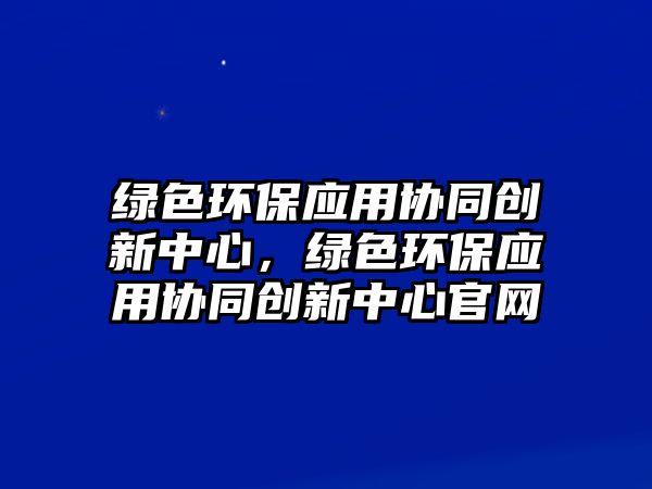 綠色環(huán)保應(yīng)用協(xié)同創(chuàng)新中心，綠色環(huán)保應(yīng)用協(xié)同創(chuàng)新中心官網(wǎng)