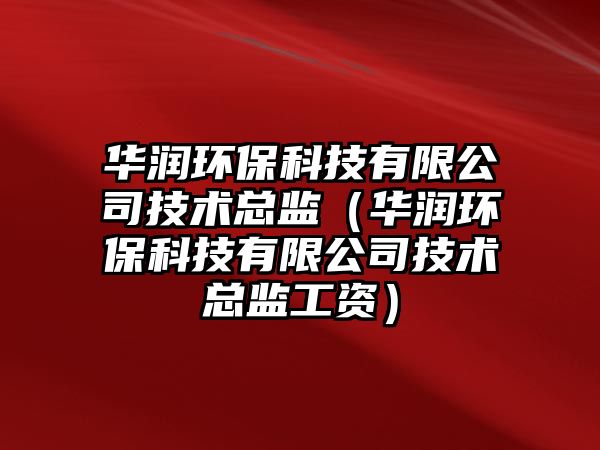 華潤(rùn)環(huán)?？萍加邢薰炯夹g(shù)總監(jiān)（華潤(rùn)環(huán)?？萍加邢薰炯夹g(shù)總監(jiān)工資）