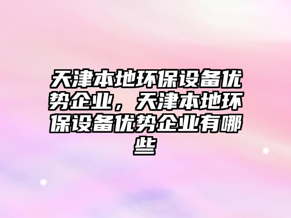 天津本地環(huán)保設(shè)備優(yōu)勢(shì)企業(yè)，天津本地環(huán)保設(shè)備優(yōu)勢(shì)企業(yè)有哪些