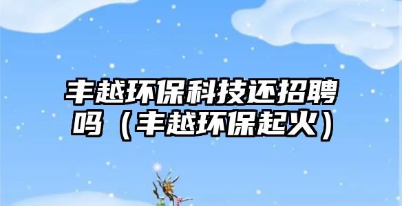 豐越環(huán)?？萍歼€招聘嗎（豐越環(huán)保起火）